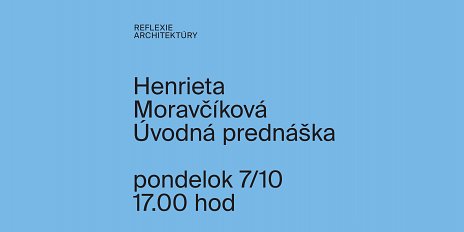 Reflexie architektúry: Henrieta Moravčíková / úvodná prednáška